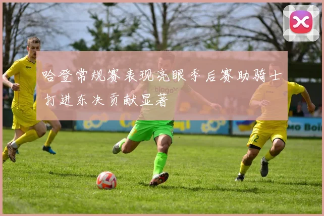 哈登常规赛表现亮眼季后赛助骑士打进东决贡献显著