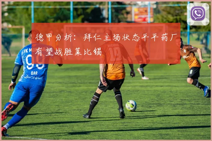 德甲分析：拜仁主场状态平平药厂有望战胜莱比锡