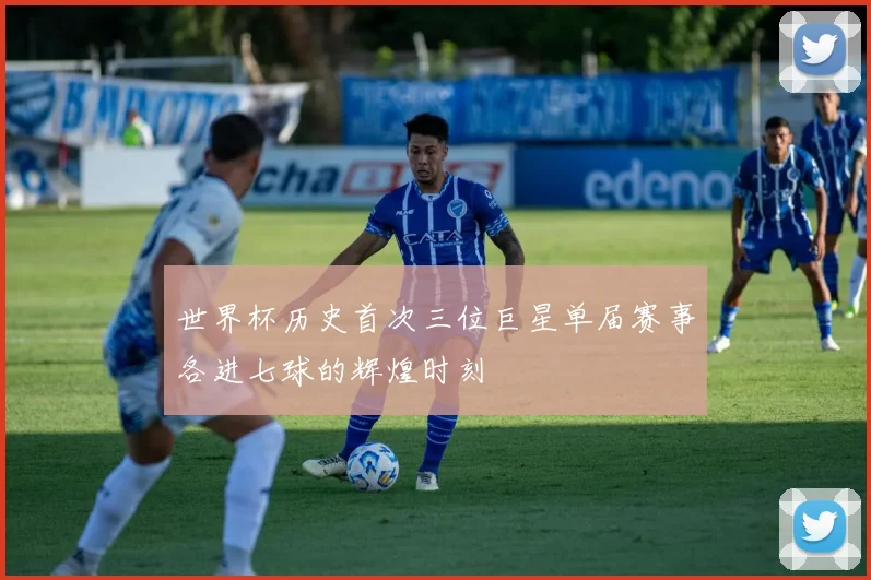 世界杯历史首次三位巨星单届赛事各进七球的辉煌时刻