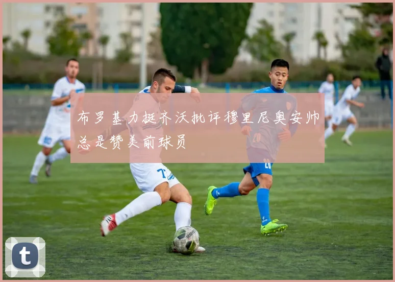 布罗基力挺齐沃批评穆里尼奥安帅总是赞美前球员