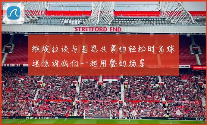 维埃拉谈与基恩共事的轻松时光球迷惊讶我们一起用餐的场景