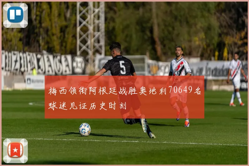 梅西领衔阿根廷战胜奥地利70649名球迷见证历史时刻