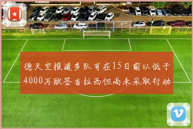 德天空报道多队可在15日前以低于4000万欧签吉拉西但尚未采取行动