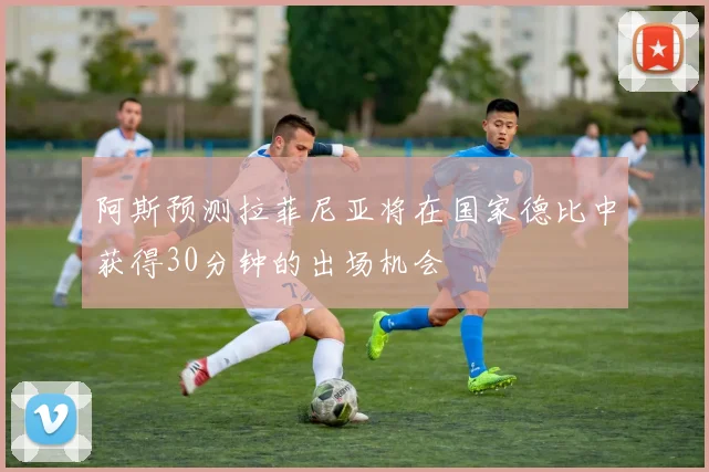 阿斯预测拉菲尼亚将在国家德比中获得30分钟的出场机会