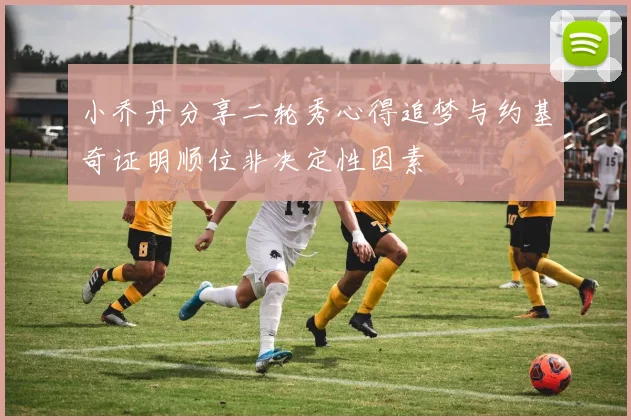 小乔丹分享二轮秀心得追梦与约基奇证明顺位非决定性因素