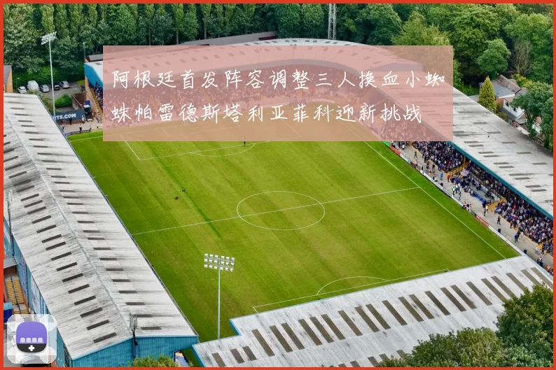 阿根廷首发阵容调整三人换血小蜘蛛帕雷德斯塔利亚菲科迎新挑战