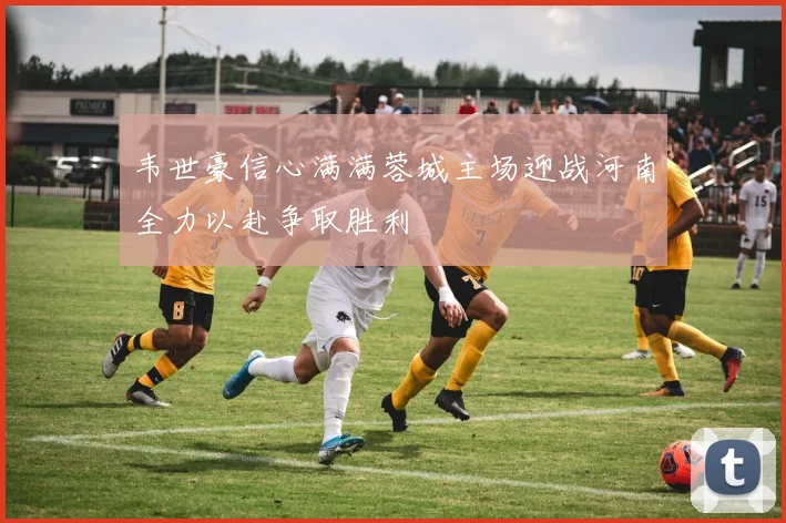 韦世豪信心满满蓉城主场迎战河南全力以赴争取胜利