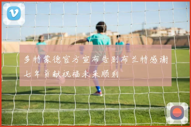 多特蒙德官方宣布告别布兰特感谢七年贡献祝福未来顺利