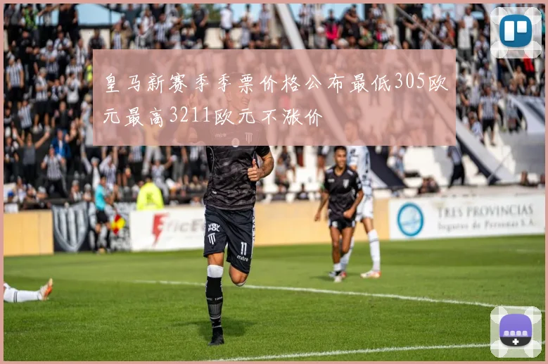 皇马新赛季季票价格公布最低305欧元最高3211欧元不涨价