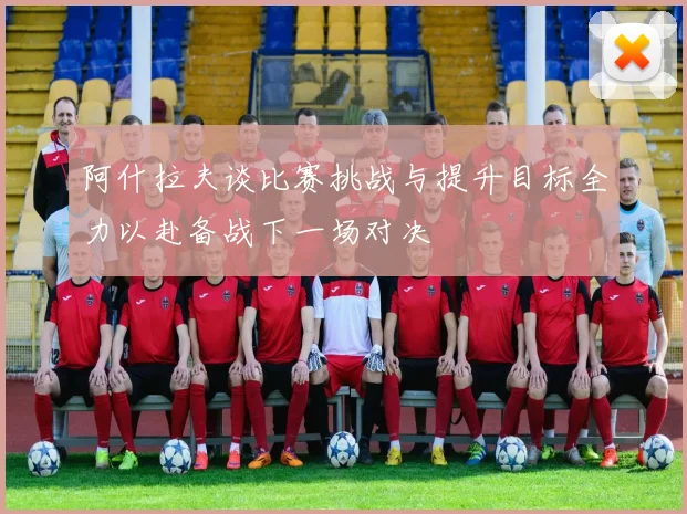 阿什拉夫谈比赛挑战与提升目标全力以赴备战下一场对决